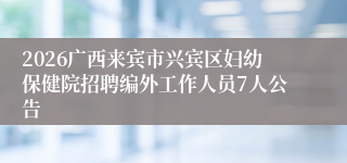 2026广西来宾市兴宾区妇幼保健院招聘编外工作人员7人公告