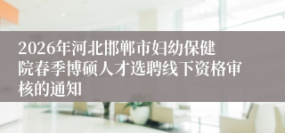 2026年河北邯郸市妇幼保健院春季博硕人才选聘线下资格审核的通知