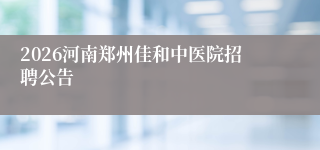 2026河南郑州佳和中医院招聘公告
