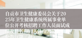 自贡市卫生健康委员会关于2025年卫生健康系统所属事业单位公开考核招聘工作人员面试成绩及排名和进入体检人员名单的公告(第二批)