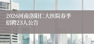 2026河南洛阳仁大医院春季招聘23人公告