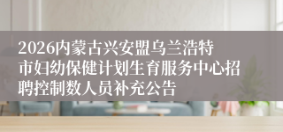 2026内蒙古兴安盟乌兰浩特市妇幼保健计划生育服务中心招聘控制数人员补充公告