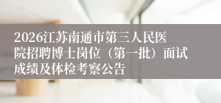 2026江苏南通市第三人民医院招聘博士岗位(第一批)面试成绩及体检考察公告