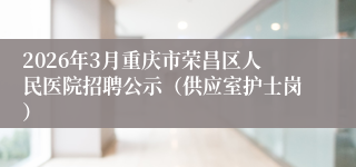 2026年3月重庆市荣昌区人民医院招聘公示(供应室护士岗)