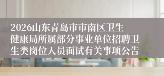 2026山东青岛市市南区卫生健康局所属部分事业单位招聘卫生类岗位人员面试有关事项公告