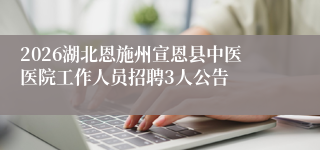 2026湖北恩施州宣恩县中医医院工作人员招聘3人公告