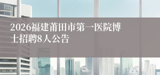 2026福建莆田市第一医院博士招聘8人公告