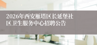 2026年西安雁塔区长延堡社区卫生服务中心招聘公告
