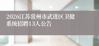 2026江苏常州市武进区卫健系统招聘13人公告