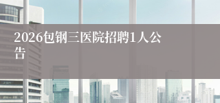 2026包钢三医院招聘1人公告
