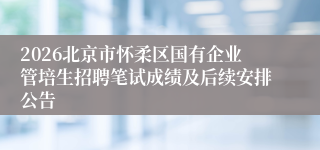 2026北京市怀柔区国有企业管培生招聘笔试成绩及后续安排公告