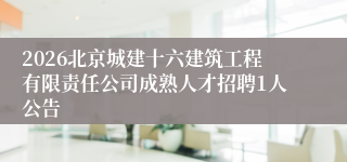2026北京城建十六建筑工程有限责任公司成熟人才招聘1人公告