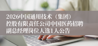 2026中国通用技术（集团）控股有限责任公司中国医药招聘副总经理岗位人选1人公告