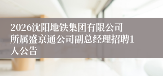2026沈阳地铁集团有限公司所属盛京通公司副总经理招聘1人公告
