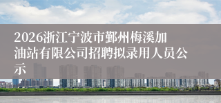 2026浙江宁波市鄞州梅溪加油站有限公司招聘拟录用人员公示