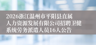 2026浙江温州市平阳县直属人力资源发展有限公司招聘卫健系统劳务派遣人员16人公告