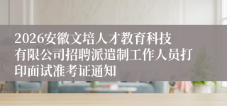 2026安徽文培人才教育科技有限公司招聘派遣制工作人员打印面试准考证通知