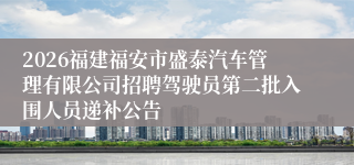 2026福建福安市盛泰汽车管理有限公司招聘驾驶员第二批入围人员递补公告