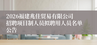 2026福建兆佳贸易有限公司招聘项目制人员拟聘用人员名单公告