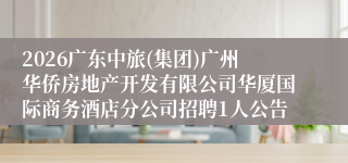2026广东中旅(集团)广州华侨房地产开发有限公司华厦国际商务酒店分公司招聘1人公告