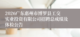 2026广东惠州市博罗县工交实业投资有限公司招聘总成绩及体检公告