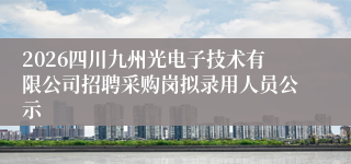 2026四川九州光电子技术有限公司招聘采购岗拟录用人员公示