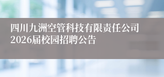 四川九洲空管科技有限责任公司2026届校园招聘公告