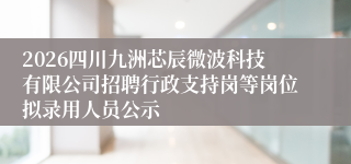 2026四川九洲芯辰微波科技有限公司招聘行政支持岗等岗位拟录用人员公示