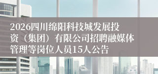 2026四川绵阳科技城发展投资(集团)有限公司招聘融媒体管理等岗位人员15人公告