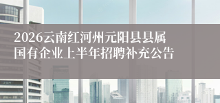 2026云南红河州元阳县县属国有企业上半年招聘补充公告
