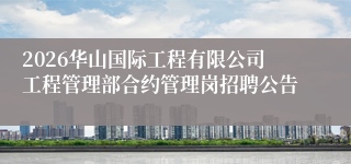 2026华山国际工程有限公司工程管理部合约管理岗招聘公告