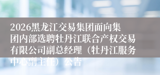 2026黑龙江交易集团面向集团内部选聘牡丹江联合产权交易有限公司副总经理(牡丹江服务中心副主任)公告