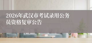 2026年武汉市考试录用公务员资格复审公告
