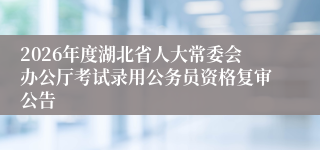 2026年度湖北省人大常委会办公厅考试录用公务员资格复审公告