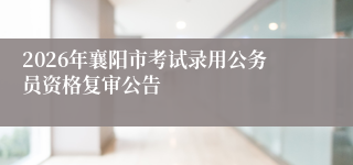 2026年襄阳市考试录用公务员资格复审公告