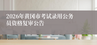 2026年黄冈市考试录用公务员资格复审公告