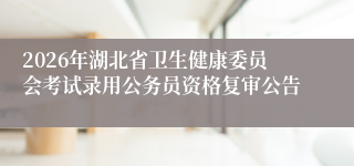 2026年湖北省卫生健康委员会考试录用公务员资格复审公告