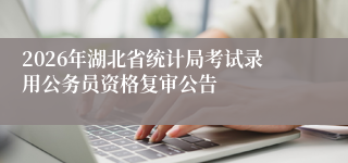2026年湖北省统计局考试录用公务员资格复审公告