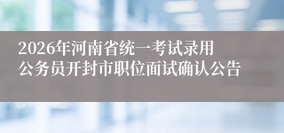 2026年河南省统一考试录用公务员开封市职位面试确认公告