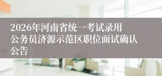 2026年河南省统一考试录用公务员济源示范区职位面试确认公告