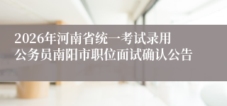 2026年河南省统一考试录用公务员南阳市职位面试确认公告