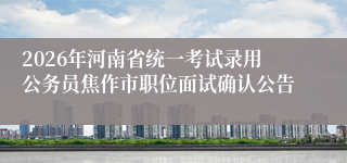 2026年河南省统一考试录用公务员焦作市职位面试确认公告
