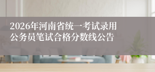 2026年河南省统一考试录用公务员笔试合格分数线公告