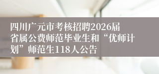 四川广元市考核招聘2026届省属公费师范毕业生和“优师计划”师范生118人公告