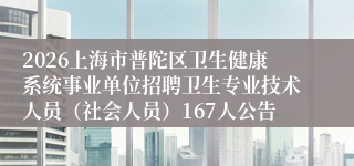 2026上海市普陀区卫生健康系统事业单位招聘卫生专业技术人员(社会人员)167人公告