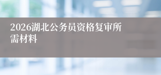 2026湖北公务员资格复审所需材料