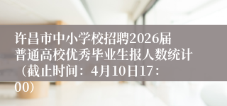 许昌市中小学校招聘2026届普通高校优秀毕业生报人数统计(截止时间:4月10日17:00)