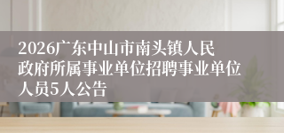 2026广东中山市南头镇人民政府所属事业单位招聘事业单位人员5人公告
