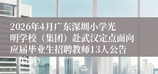 2026年4月广东深圳小学光明学校(集团)赴武汉定点面向应届毕业生招聘教师13人公告(编制)