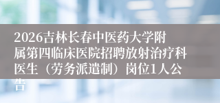 2026吉林长春中医药大学附属第四临床医院招聘放射治疗科医生(劳务派遣制)岗位1人公告
